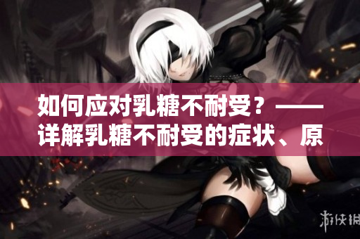 如何應(yīng)對乳糖不耐受？——詳解乳糖不耐受的癥狀、原因及治療方法