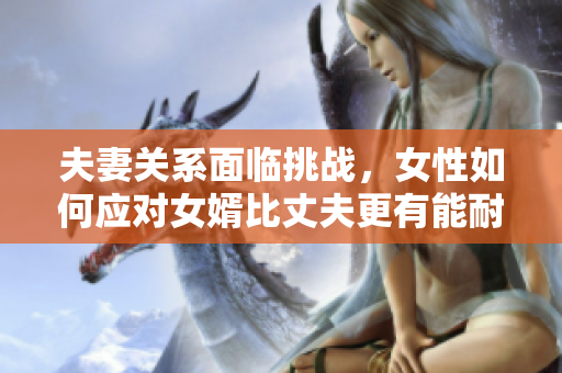 夫妻關(guān)系面臨挑戰(zhàn)，女性如何應(yīng)對(duì)女婿比丈夫更有能耐的情況