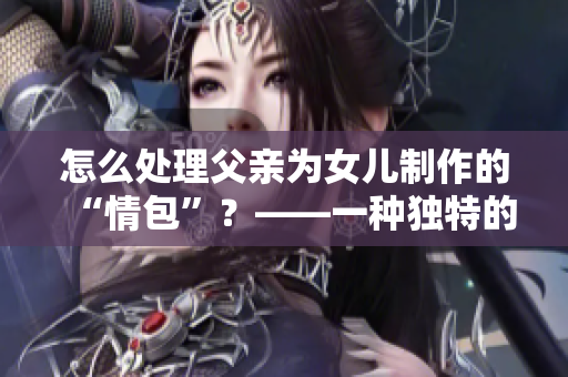 怎么處理父親為女兒制作的“情包”？——一種獨(dú)特的親情表達(dá)方式