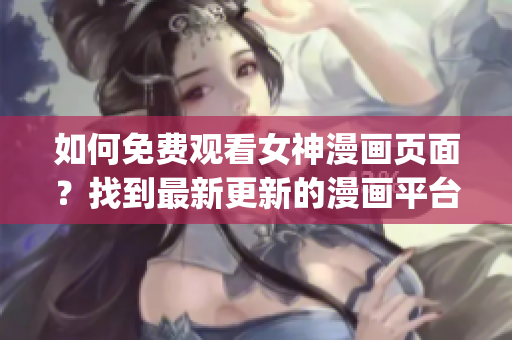如何免費(fèi)觀看女神漫畫頁(yè)面？找到最新更新的漫畫平臺(tái)吧!(1)