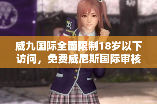 威九國(guó)際全面限制18歲以下訪問，免費(fèi)威尼斯國(guó)際審核加強(qiáng)