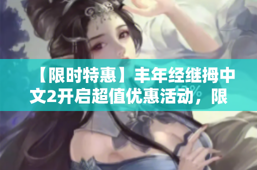 【限時(shí)特惠】豐年經(jīng)繼拇中文2開啟超值優(yōu)惠活動(dòng)，限量搶購(gòu)！