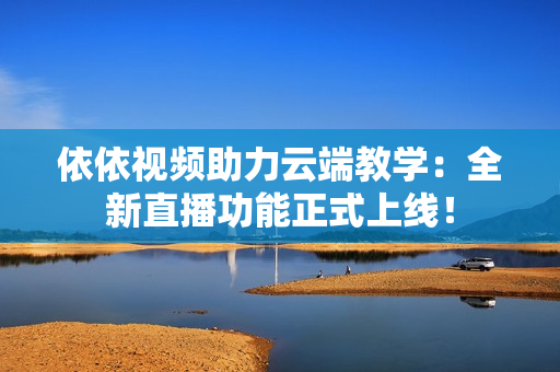 依依視頻助力云端教學(xué)：全新直播功能正式上線！
