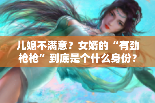 兒媳不滿意？女婿的“有勁槍槍”到底是個什么身份？