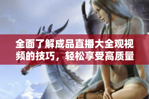 全面了解成品直播大全觀視頻的技巧，輕松享受高質(zhì)量直播體驗(yàn)