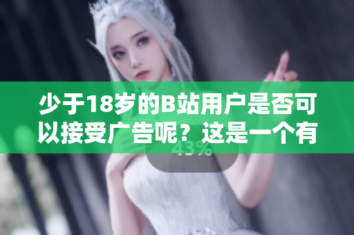 少于18歲的B站用戶是否可以接受廣告呢？這是一個有趣的問題！