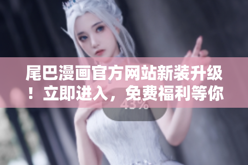尾巴漫畫官方網(wǎng)站新裝升級！立即進(jìn)入，免費(fèi)福利等你拿！