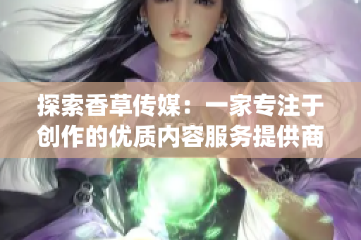 探索香草傳媒：一家專注于創(chuàng)作的優(yōu)質(zhì)內(nèi)容服務提供商(1)