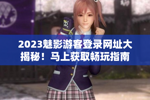 2023魅影游客登錄網(wǎng)址大揭秘！馬上獲取暢玩指南