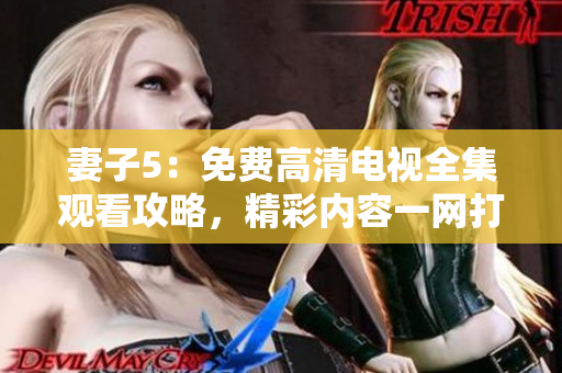 妻子5：免費高清電視全集觀看攻略，精彩內(nèi)容一網(wǎng)打盡