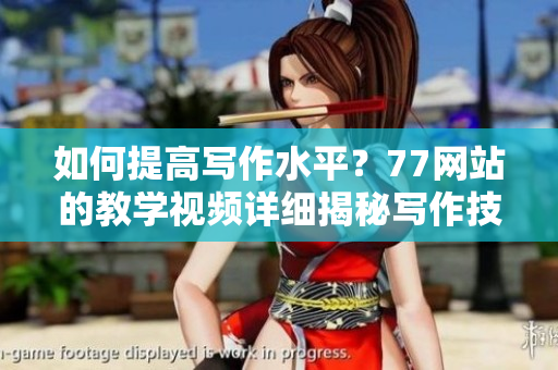 如何提高寫(xiě)作水平？77網(wǎng)站的教學(xué)視頻詳細(xì)揭秘寫(xiě)作技巧