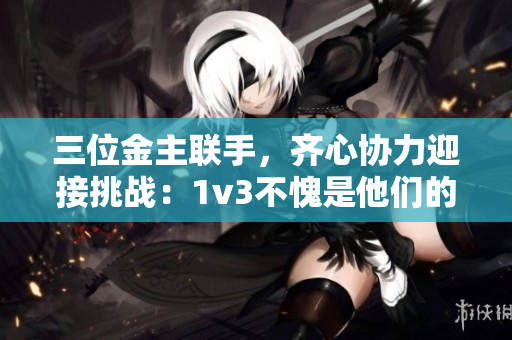 三位金主聯(lián)手，齊心協(xié)力迎接挑戰(zhàn)：1v3不愧是他們的勝利之路