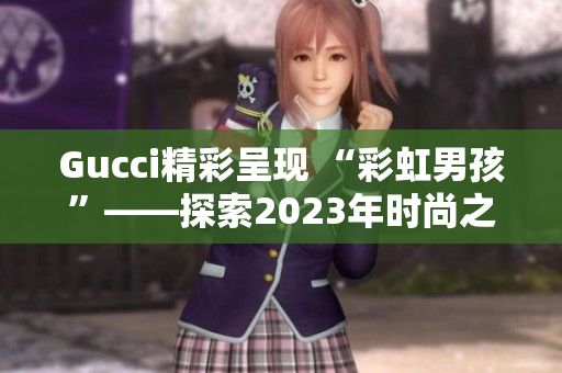 Gucci精彩呈現(xiàn) “彩虹男孩”——探索2023年時(shí)尚之路