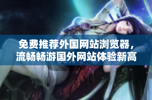 免費(fèi)推薦外國(guó)網(wǎng)站瀏覽器，流暢暢游國(guó)外網(wǎng)站體驗(yàn)新高度