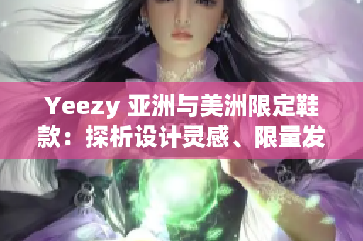 Yeezy 亞洲與美洲限定鞋款：探析設(shè)計(jì)靈感、限量發(fā)售及潮流影響