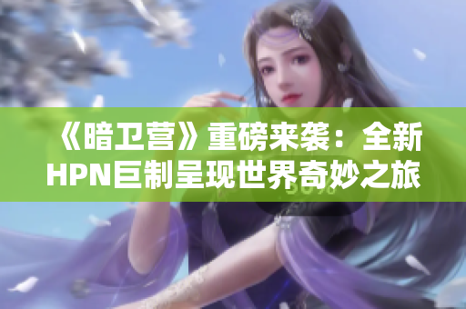 《暗衛(wèi)營(yíng)》重磅來(lái)襲：全新HPN巨制呈現(xiàn)世界奇妙之旅！