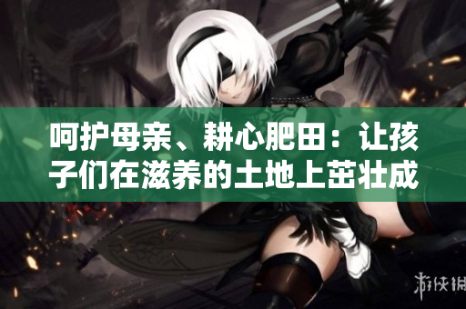 呵護(hù)母親、耕心肥田：讓孩子們?cè)谧甜B(yǎng)的土地上茁壯成長(zhǎng)