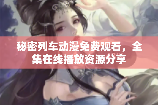 秘密列車動(dòng)漫免費(fèi)觀看，全集在線播放資源分享