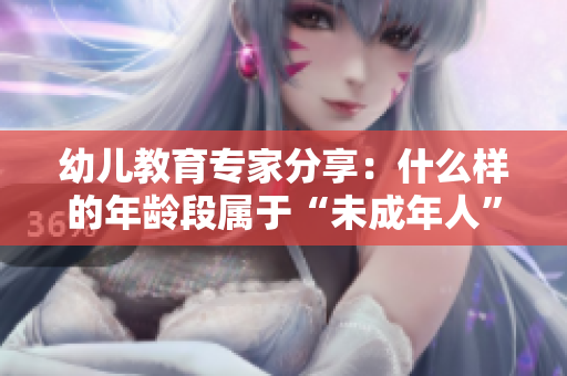 幼兒教育專家分享：什么樣的年齡段屬于“未成年人”？