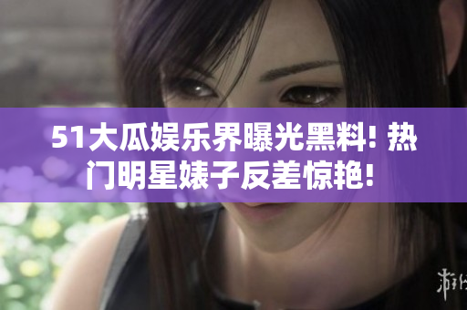 51大瓜娛樂(lè)界曝光黑料! 熱門明星婊子反差驚艷! 