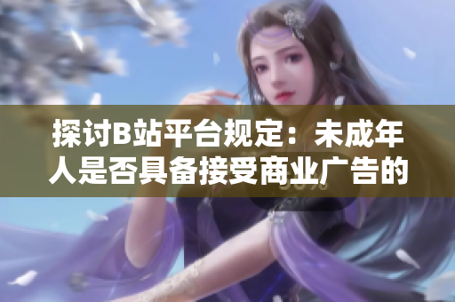 探討B(tài)站平臺規(guī)定：未成年人是否具備接受商業(yè)廣告的資格與限制