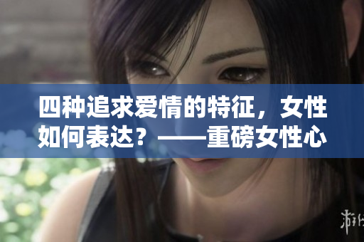 四種追求愛(ài)情的特征，女性如何表達(dá)？——重磅女性心理揭秘