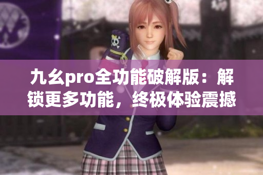九幺pro全功能破解版：解鎖更多功能，終極體驗(yàn)震撼升級(1)