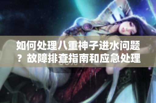 如何處理八重神子進(jìn)水問題？故障排查指南和應(yīng)急處理建議