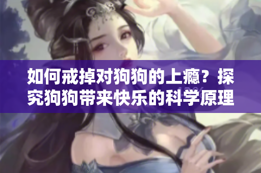 如何戒掉對狗狗的上癮？探究狗狗帶來快樂的科學(xué)原理與戒治方法！