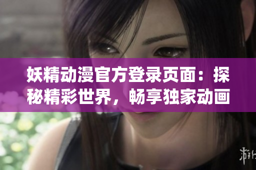 妖精動(dòng)漫官方登錄頁(yè)面：探秘精彩世界，暢享獨(dú)家動(dòng)畫(huà)資源(1)