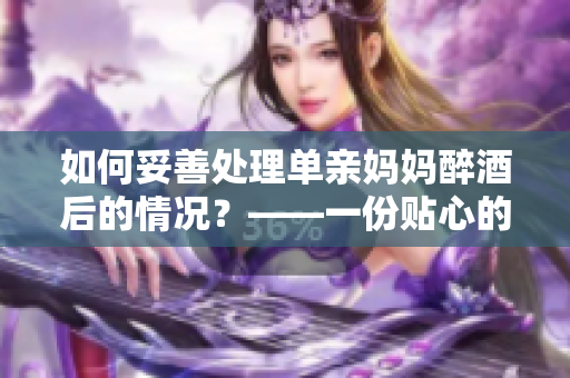 如何妥善處理單親媽媽醉酒后的情況？——一份貼心的指南