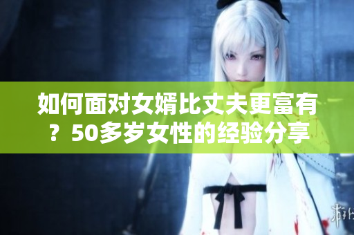 如何面對女婿比丈夫更富有？50多歲女性的經(jīng)驗分享