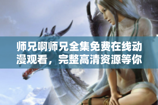 師兄啊師兄全集免費在線動漫觀看，完整高清資源等你來看