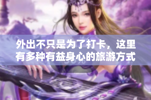 外出不只是為了打卡，這里有多種有益身心的旅游方式！