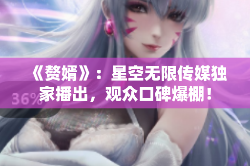 《贅婿》：星空無限傳媒獨家播出，觀眾口碑爆棚！