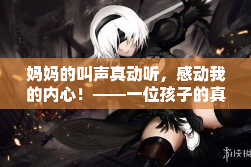 媽媽的叫聲真動聽，感動我的內心！——一位孩子的真實故事