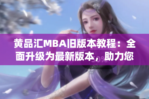 黃品匯MBA舊版本教程：全面升級為最新版本，助力您實(shí)現(xiàn)職業(yè)蛻變(1)