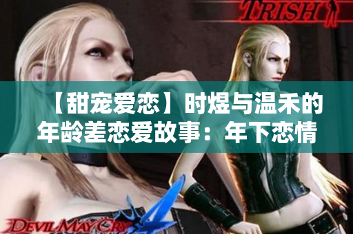 【甜寵愛(ài)戀】時(shí)煜與溫禾的年齡差戀愛(ài)故事：年下戀情讓人心動(dòng)！