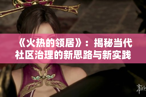 《火熱的領居》：揭秘當代社區(qū)治理的新思路與新實踐