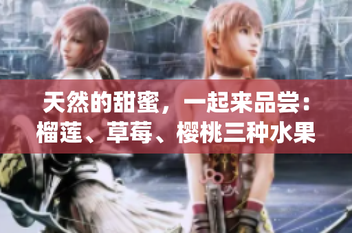 天然的甜蜜，一起來品嘗：榴蓮、草莓、櫻桃三種水果的完美搭配(1)