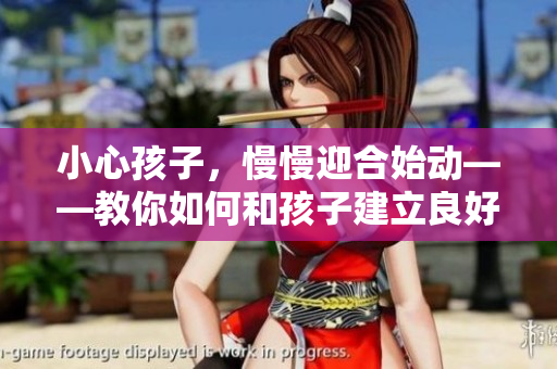 小心孩子，慢慢迎合始動——教你如何和孩子建立良好互動