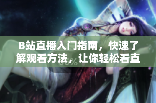 B站直播入門指南，快速了解觀看方法，讓你輕松看直播！