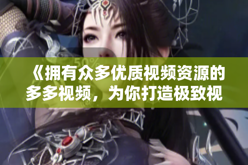 《擁有眾多優(yōu)質(zhì)視頻資源的多多視頻，為你打造極致視聽體驗(yàn)》
