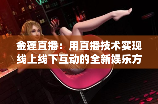 金蓮直播：用直播技術實現線上線下互動的全新娛樂方式(1)