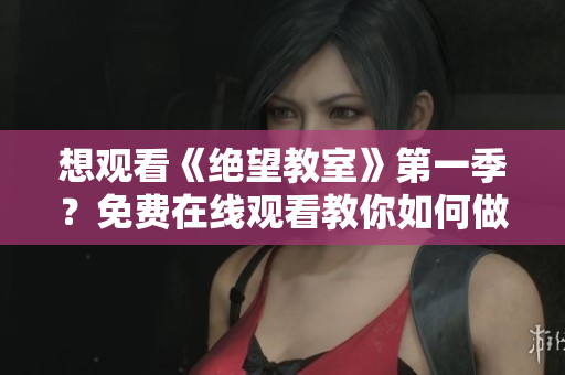 想觀看《絕望教室》第一季？免費在線觀看教你如何做！