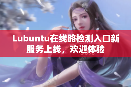 Lubuntu在線路檢測入口新服務(wù)上線，歡迎體驗