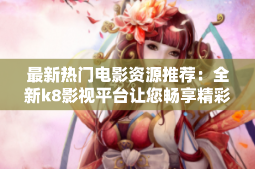 最新熱門電影資源推薦：全新k8影視平臺讓您暢享精彩電影世界！