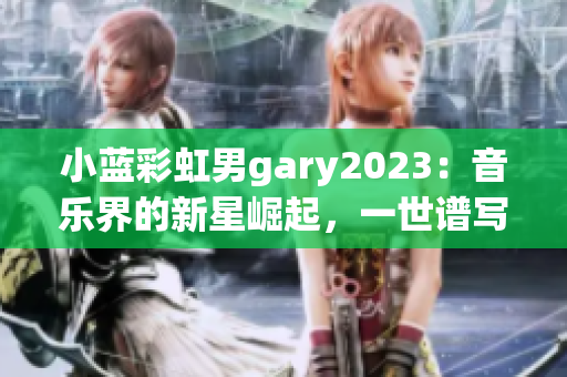 小藍彩虹男g(shù)ary2023：音樂界的新星崛起，一世譜寫的華麗旋律
