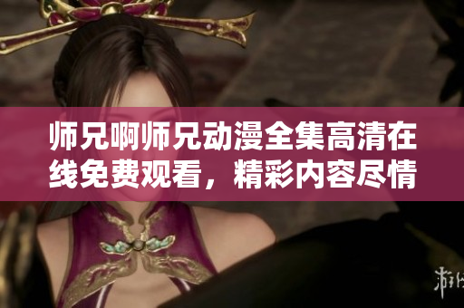 師兄啊師兄動漫全集高清在線免費觀看，精彩內(nèi)容盡情享受