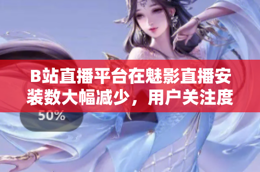 B站直播平臺在魅影直播安裝數(shù)大幅減少，用戶關(guān)注度降低